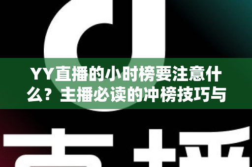 YY直播的小时榜要注意什么?主播必读的冲榜技巧与避坑指南全解析 YY直播的小时榜要注意什么?主播必读的冲榜技巧与避坑指南全解析