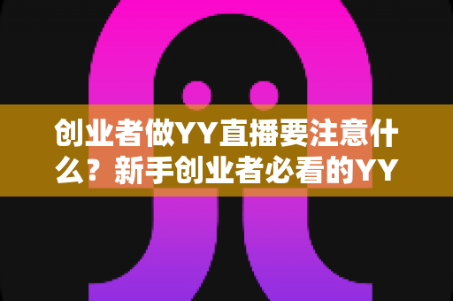 创业者做YY直播要注意什么？新手创业者必看的YY直播创业避坑指南与实战攻略
