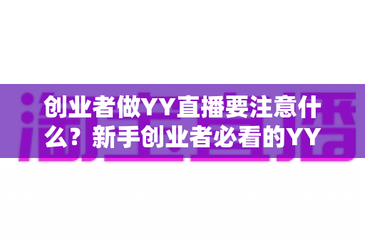 创业者做YY直播要注意什么？新手创业者必看的YY直播创业避坑指南与实战攻略