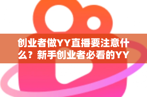 创业者做YY直播要注意什么？新手创业者必看的YY直播创业避坑指南与实战攻略
