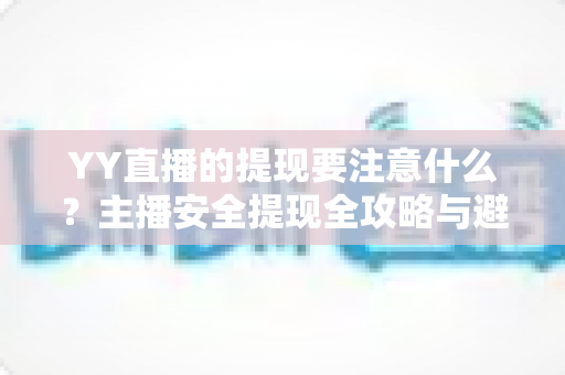 YY直播的提现要注意什么?主播安全提现全攻略与避坑指南 YY直播的提现要注意什么?主播安全提现全攻略与避坑指南