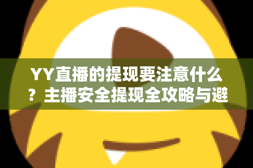 YY直播的提现要注意什么?主播安全提现全攻略与避坑指南 YY直播的提现要注意什么?主播安全提现全攻略与避坑指南