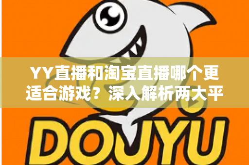YY直播和淘宝直播哪个更适合游戏?深入解析两大平台的游戏直播选择指南 YY直播和淘宝直播哪个更适合游戏?深入解析两大平台的游戏直播选择指南
