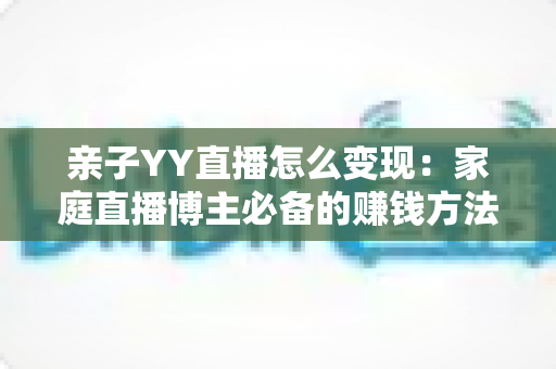 亲子YY直播怎么变现：家庭直播博主必备的赚钱方法与运营全攻略