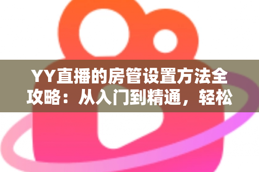YY直播的房管设置方法全攻略:从入门到精通,轻松打造高效直播间管理团队 YY直播的房管设置方法全攻略:从入门到精通,轻松打造高效直播间管理团队