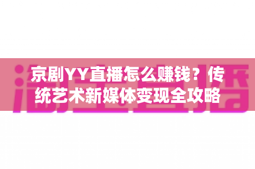 京剧YY直播怎么赚钱?传统艺术新媒体变现全攻略 京剧YY直播怎么赚钱?传统艺术新媒体变现全攻略