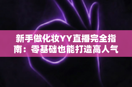 新手做化妆YY直播完全指南：零基础也能打造高人气美妆直播间的实战攻略