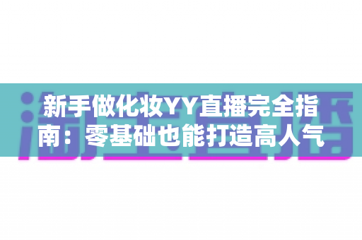 新手做化妆YY直播完全指南：零基础也能打造高人气美妆直播间的实战攻略
