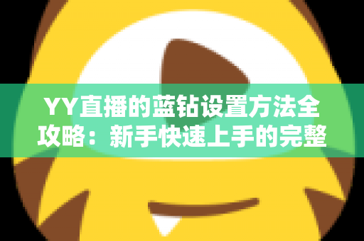 YY直播的蓝钻设置方法全攻略：新手快速上手的完整操作指南
