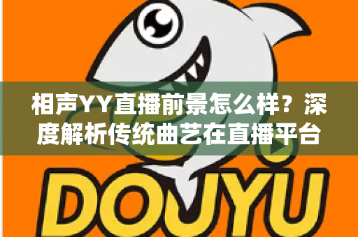 相声YY直播前景怎么样?深度解析传统曲艺在直播平台的发展机遇与挑战 相声YY直播前景怎么样?深度解析传统曲艺在直播平台的发展机遇与挑战