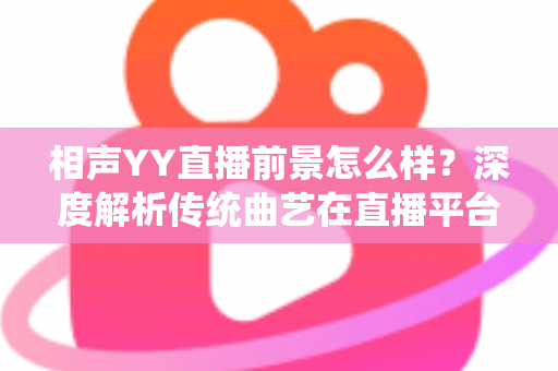 相声YY直播前景怎么样？深度解析传统曲艺在直播平台的发展机遇与挑战