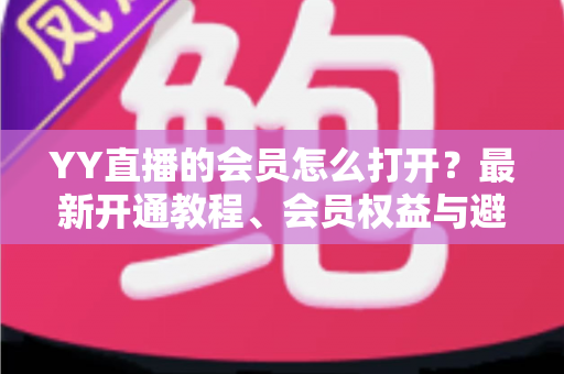 YY直播的会员怎么打开?最新开通教程、会员权益与避坑指南一文讲清 YY直播的会员怎么打开?最新开通教程、会员权益与避坑指南一文讲清