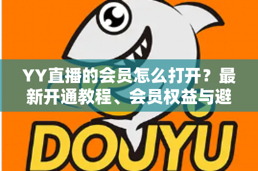 YY直播的会员怎么打开?最新开通教程、会员权益与避坑指南一文讲清 YY直播的会员怎么打开?最新开通教程、会员权益与避坑指南一文讲清