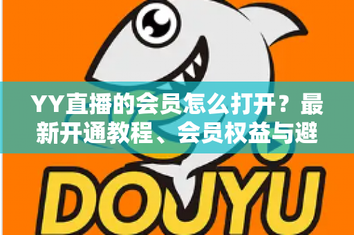 YY直播的会员怎么打开?最新开通教程、会员权益与避坑指南一文讲清 YY直播的会员怎么打开?最新开通教程、会员权益与避坑指南一文讲清