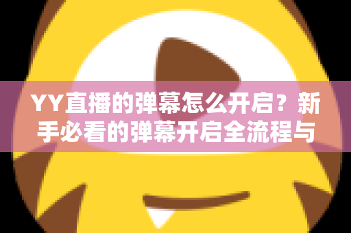 YY直播的弹幕怎么开启？新手必看的弹幕开启全流程与实用技巧指南
