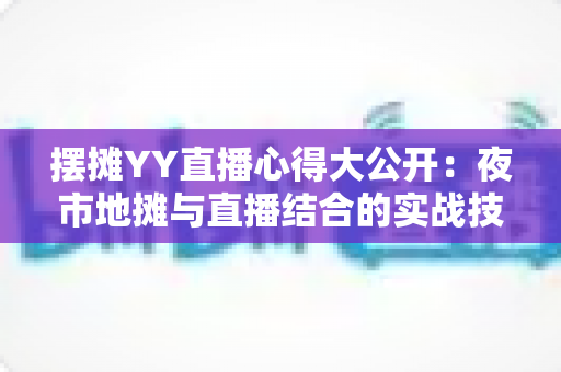 摆摊YY直播心得大公开:夜市地摊与直播结合的实战技巧、涨粉方法与变现思路全解析 摆摊YY直播心得大公开:夜市地摊与直播结合的实战技巧、涨粉方法与变现思路全解析