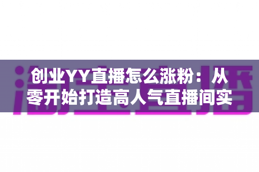 创业YY直播怎么涨粉:从零开始打造高人气直播间实用指南 创业YY直播怎么涨粉:从零开始打造高人气直播间实用指南