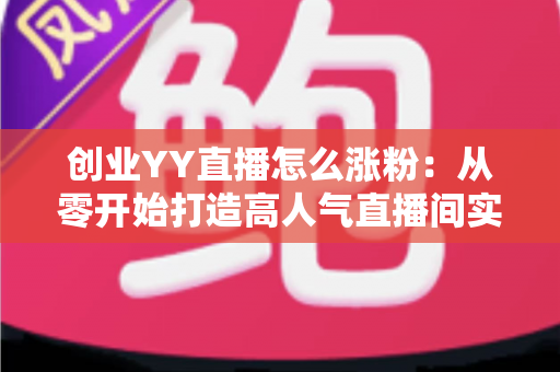 创业YY直播怎么涨粉:从零开始打造高人气直播间实用指南 创业YY直播怎么涨粉:从零开始打造高人气直播间实用指南