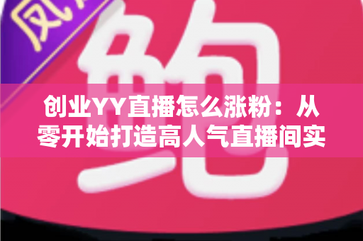 创业YY直播怎么涨粉：从零开始打造高人气直播间实用指南