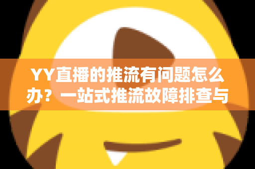 YY直播的推流有问题怎么办？一站式推流故障排查与解决方案全攻略