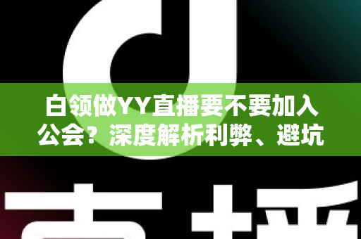 白领做YY直播要不要加入公会？深度解析利弊、避坑指南与最佳选择策略