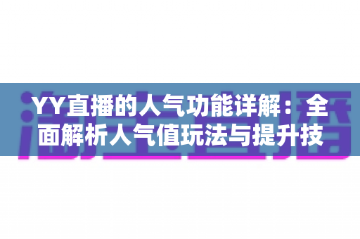 YY直播的人气功能详解：全面解析人气值玩法与提升技巧，助你快速打造热门直播间