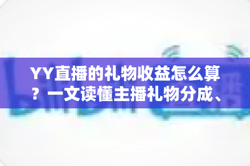 YY直播的礼物收益怎么算？一文读懂主播礼物分成、结算与提现全流程