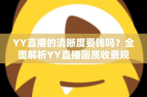 YY直播的清晰度要钱吗？全面解析YY直播画质收费规则与免费高清观看技巧