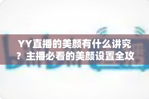 YY直播的美颜有什么讲究？主播必看的美颜设置全攻略与细节解析