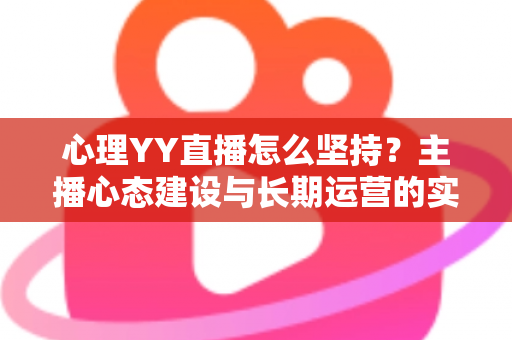 心理YY直播怎么坚持？主播心态建设与长期运营的实用指南