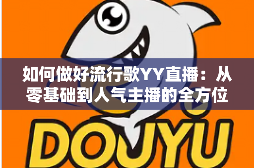 如何做好流行歌YY直播：从零基础到人气主播的全方位实战指南