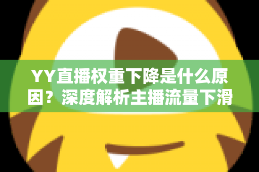 YY直播权重下降是什么原因?深度解析主播流量下滑的核心因素与恢复攻略 YY直播权重下降是什么原因?深度解析主播流量下滑的核心因素与恢复攻略