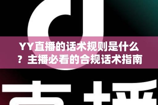 YY直播的话术规则是什么?主播必看的合规话术指南与避坑全解析 YY直播的话术规则是什么?主播必看的合规话术指南与避坑全解析