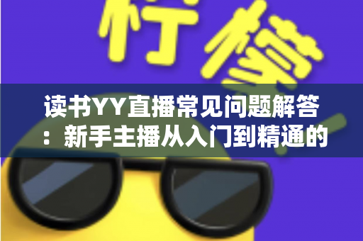 读书YY直播常见问题解答：新手主播从入门到精通的全方位指南