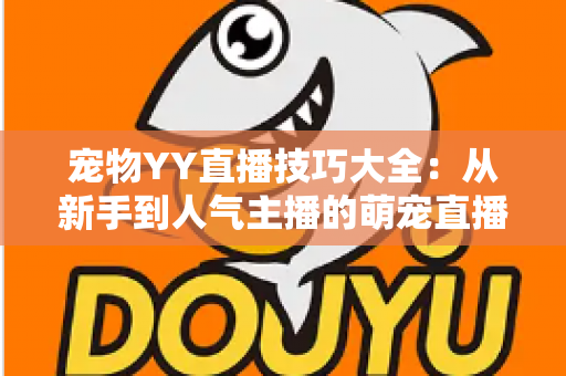 宠物YY直播技巧大全:从新手到人气主播的萌宠直播间运营实战指南 宠物YY直播技巧大全:从新手到人气主播的萌宠直播间运营实战指南