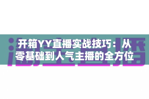 开箱YY直播实战技巧:从零基础到人气主播的全方位实战指南 开箱YY直播实战技巧:从零基础到人气主播的全方位实战指南