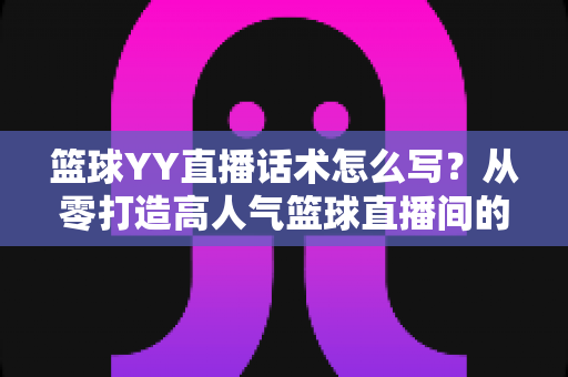 篮球YY直播话术怎么写?从零打造高人气篮球直播间的实战话术指南 篮球YY直播话术怎么写?从零打造高人气篮球直播间的实战话术指南