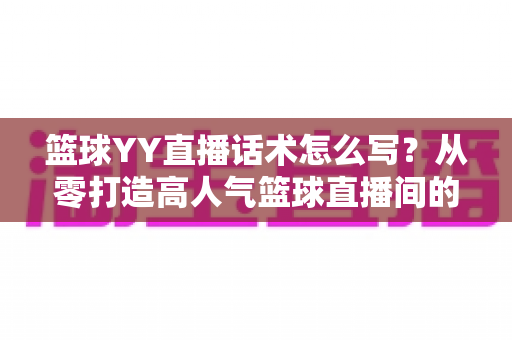 篮球YY直播话术怎么写？从零打造高人气篮球直播间的实战话术指南