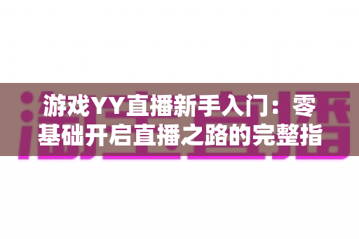 游戏YY直播新手入门：零基础开启直播之路的完整指南