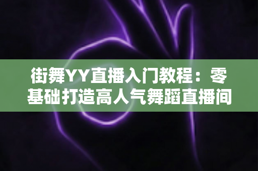 街舞YY直播入门教程:零基础打造高人气舞蹈直播间的完整指南 街舞YY直播入门教程:零基础打造高人气舞蹈直播间的完整指南