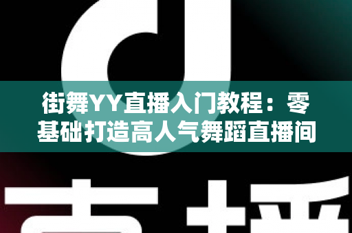 街舞YY直播入门教程：零基础打造高人气舞蹈直播间的完整指南