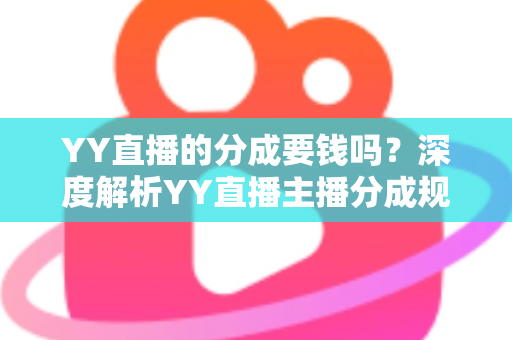 YY直播的分成要钱吗？深度解析YY直播主播分成规则、费用构成与增收指南