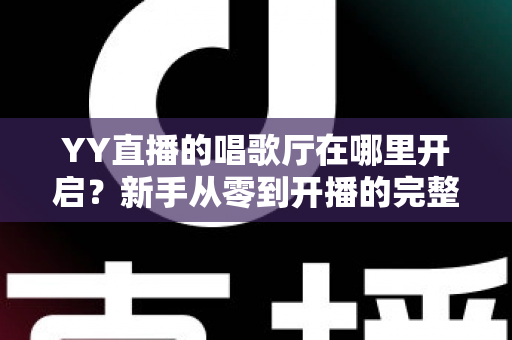 YY直播的唱歌厅在哪里开启?新手从零到开播的完整指南与运营秘籍 YY直播的唱歌厅在哪里开启?新手从零到开播的完整指南与运营秘籍