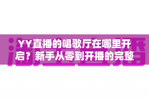YY直播的唱歌厅在哪里开启?新手从零到开播的完整指南与运营秘籍 YY直播的唱歌厅在哪里开启?新手从零到开播的完整指南与运营秘籍