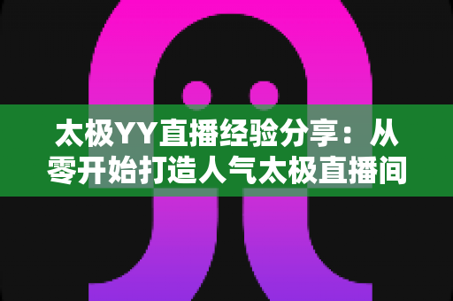 太极YY直播经验分享：从零开始打造人气太极直播间的实战指南
