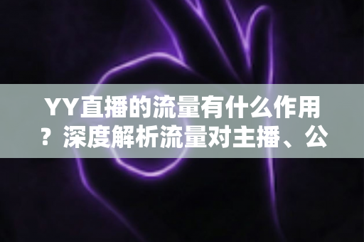 YY直播的流量有什么作用？深度解析流量对主播、公会与平台的核心价值