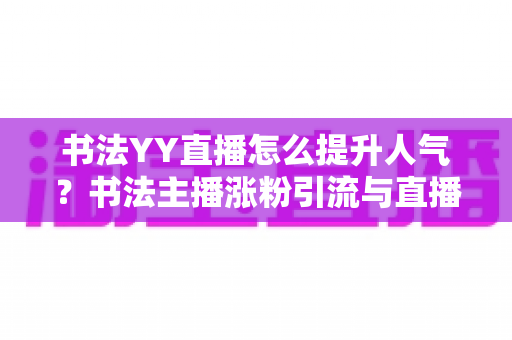书法YY直播怎么提升人气？书法主播涨粉引流与直播间人气暴涨的实战指南