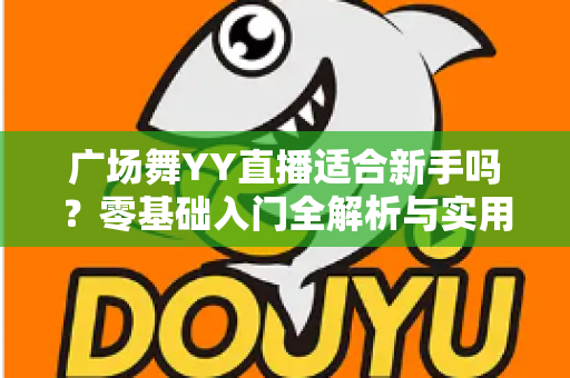广场舞YY直播适合新手吗?零基础入门全解析与实用开播指南 广场舞YY直播适合新手吗?零基础入门全解析与实用开播指南