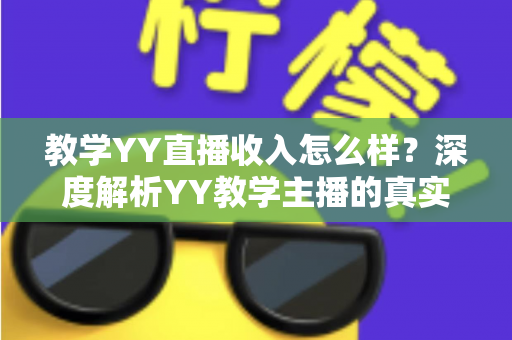 教学YY直播收入怎么样？深度解析YY教学主播的真实收入水平与变现攻略