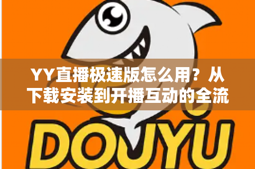 YY直播极速版怎么用？从下载安装到开播互动的全流程新手指南